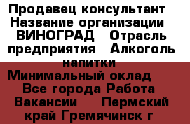 Продавец-консультант › Название организации ­ ВИНОГРАД › Отрасль предприятия ­ Алкоголь, напитки › Минимальный оклад ­ 1 - Все города Работа » Вакансии   . Пермский край,Гремячинск г.